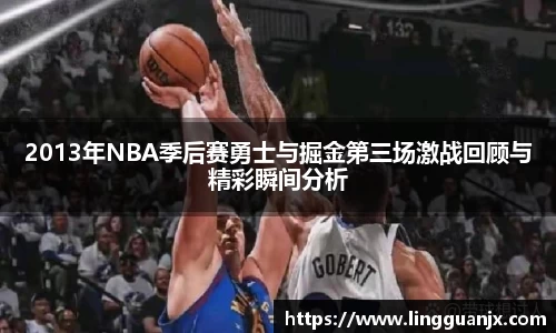 2013年NBA季后赛勇士与掘金第三场激战回顾与精彩瞬间分析